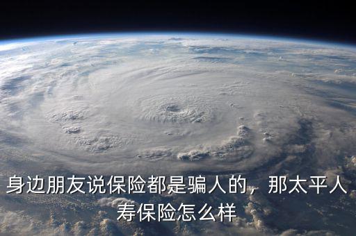 身邊朋友說保險(xiǎn)都是騙人的，那太平人壽保險(xiǎn)怎么樣