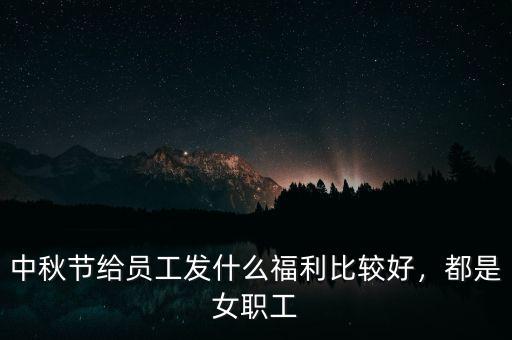中秋節(jié)給員工發(fā)什么福利比較好，都是女職工