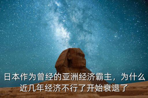 日本作為曾經(jīng)的亞洲經(jīng)濟(jì)霸主，為什么近幾年經(jīng)濟(jì)不行了開始衰退了
