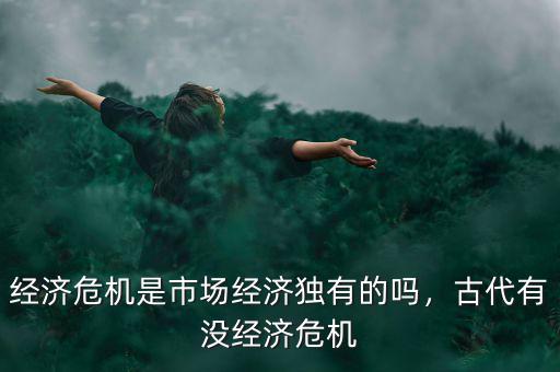 經(jīng)濟危機是市場經(jīng)濟獨有的嗎，古代有沒經(jīng)濟危機