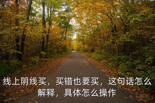 線上陰線買，買錯也要買，這句話怎么解釋，具體怎么操作