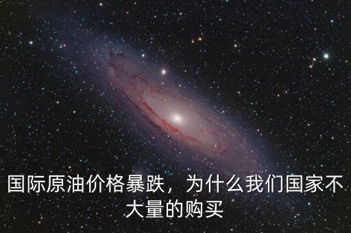 國際原油價格暴跌，為什么我們國家不大量的購買