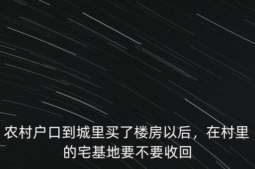 農(nóng)村戶口到城里買了樓房以后，在村里的宅基地要不要收回
