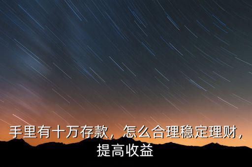 手里有十萬存款，怎么合理穩(wěn)定理財(cái)，提高收益