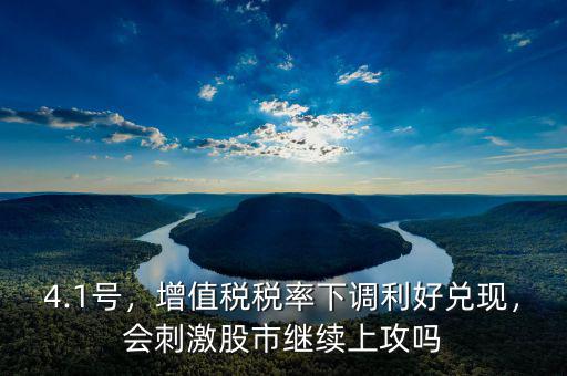 4.1號，增值稅稅率下調(diào)利好兌現(xiàn)，會刺激股市繼續(xù)上攻嗎