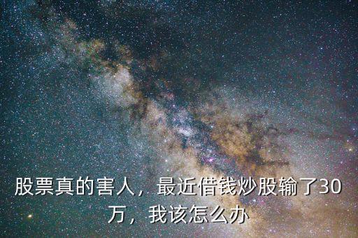 股票真的害人，最近借錢炒股輸了30萬，我該怎么辦