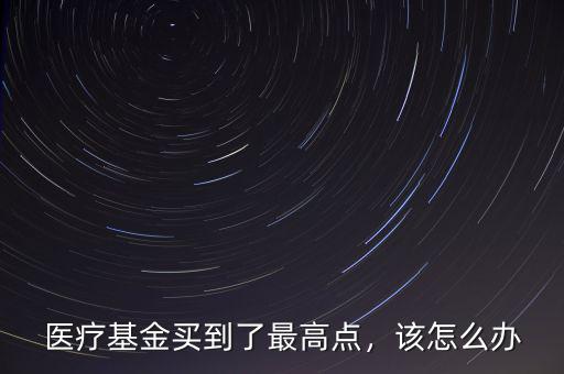 醫(yī)療基金買到了最高點(diǎn)，該怎么辦