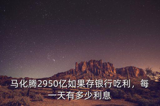 馬化騰2950億如果存銀行吃利，每一天有多少利息