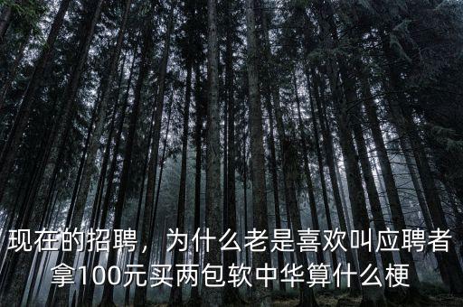 現(xiàn)在的招聘，為什么老是喜歡叫應(yīng)聘者拿100元買(mǎi)兩包軟中華算什么梗