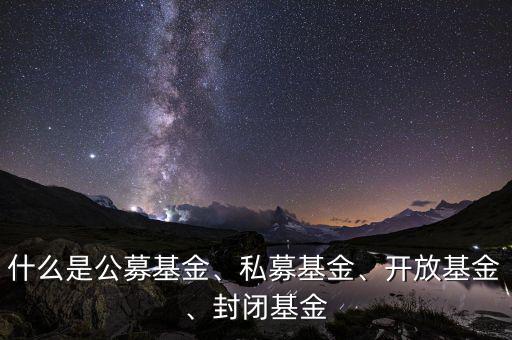 什么是公募基金、私募基金、開(kāi)放基金、封閉基金