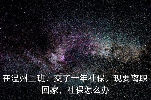 在溫州上班，交了十年社保，現(xiàn)要離職回家，社保怎么辦