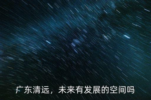 廣東清遠(yuǎn)，未來(lái)有發(fā)展的空間嗎