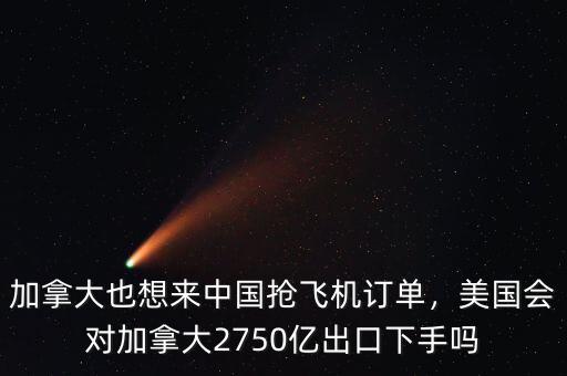 加拿大也想來中國搶飛機(jī)訂單，美國會對加拿大2750億出口下手嗎