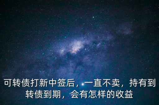 可轉(zhuǎn)債打新中簽后，一直不賣，持有到轉(zhuǎn)債到期，會(huì)有怎樣的收益