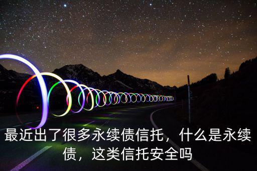 最近出了很多永續(xù)債信托，什么是永續(xù)債，這類信托安全嗎