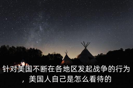 針對美國不斷在各地區(qū)發(fā)起戰(zhàn)爭的行為，美國人自己是怎么看待的