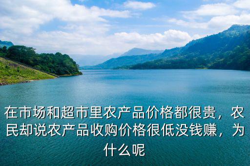 在市場和超市里農(nóng)產(chǎn)品價(jià)格都很貴，農(nóng)民卻說農(nóng)產(chǎn)品收購價(jià)格很低沒錢賺，為什么呢
