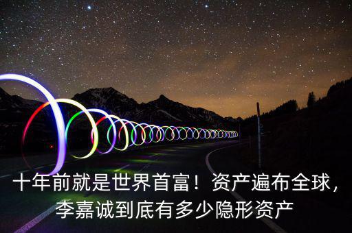 十年前就是世界首富！資產(chǎn)遍布全球，李嘉誠到底有多少隱形資產(chǎn)