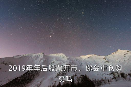 2019年年后股票開市，你會重倉購買嗎