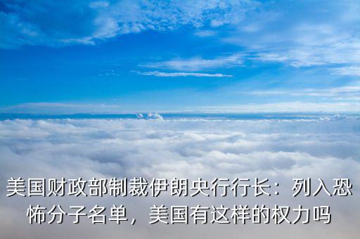 美國(guó)財(cái)政部制裁伊朗央行行長(zhǎng)：列入恐怖分子名單，美國(guó)有這樣的權(quán)力嗎