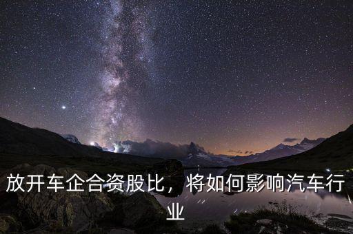 放開(kāi)車(chē)企合資股比，將如何影響汽車(chē)行業(yè)