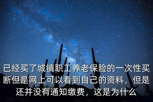 已經(jīng)買了城鎮(zhèn)職工養(yǎng)老保險的一次性買斷但是網(wǎng)上可以看到自己的資料，但是還并沒有通知繳費，這是為什么