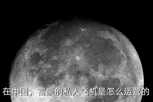 在中國(guó)，富豪的私人飛機(jī)是怎么運(yùn)營(yíng)的