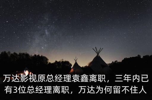 萬達(dá)影視原總經(jīng)理袁鑫離職，三年內(nèi)已有3位總經(jīng)理離職，萬達(dá)為何留不住人