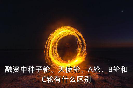 融資中種子輪、天使輪、A輪、B輪和C輪有什么區(qū)別
