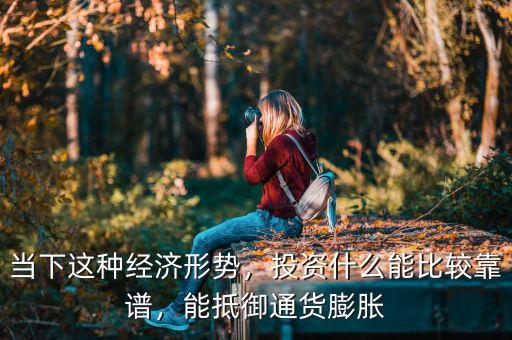 當下這種經濟形勢，投資什么能比較靠譜，能抵御通貨膨脹