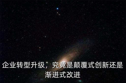 企業(yè)轉(zhuǎn)型升級(jí)，究竟是顛覆式創(chuàng)新還是漸進(jìn)式改進(jìn)