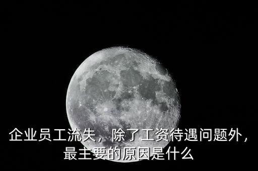 企業(yè)員工流失，除了工資待遇問(wèn)題外，最主要的原因是什么