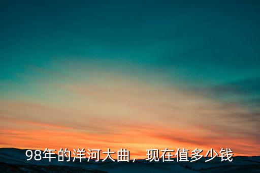 98年的洋河大曲，現(xiàn)在值多少錢