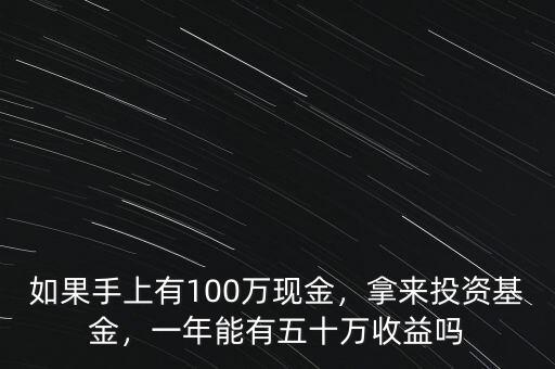 如果手上有100萬(wàn)現(xiàn)金，拿來(lái)投資基金，一年能有五十萬(wàn)收益嗎