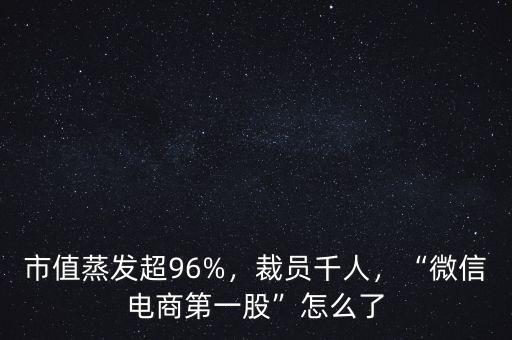 市值蒸發(fā)超96%，裁員千人，“微信電商第一股”怎么了
