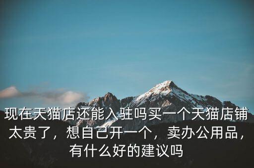 現(xiàn)在天貓店還能入駐嗎買一個(gè)天貓店鋪太貴了，想自己開一個(gè)，賣辦公用品，有什么好的建議嗎