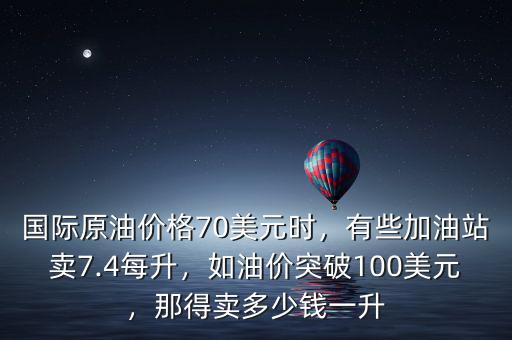 國際原油價(jià)格70美元時(shí)，有些加油站賣7.4每升，如油價(jià)突破100美元，那得賣多少錢一升