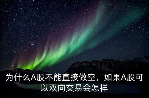 為什么A股不能直接做空，如果A股可以雙向交易會怎樣