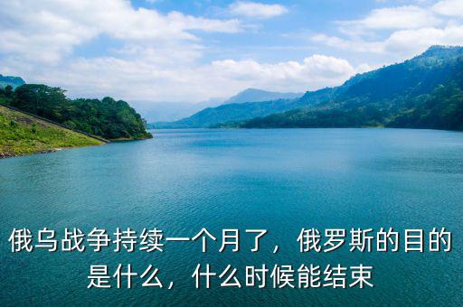 俄烏戰(zhàn)爭持續(xù)一個月了，俄羅斯的目的是什么，什么時候能結束