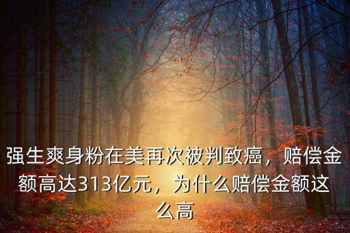 強(qiáng)生爽身粉在美再次被判致癌，賠償金額高達(dá)313億元，為什么賠償金額這么高
