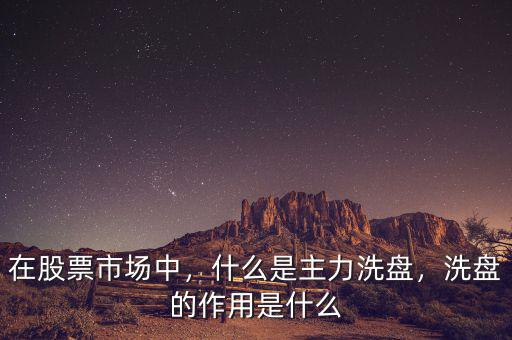 在股票市場中，什么是主力洗盤，洗盤的作用是什么