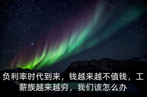 負利率時代到來，錢越來越不值錢，工薪族越來越窮，我們該怎么辦