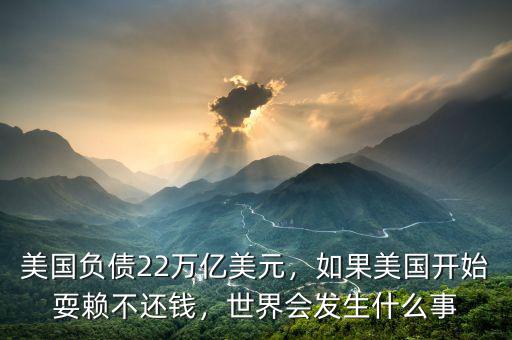 美國負債22萬億美元，如果美國開始耍賴不還錢，世界會發(fā)生什么事