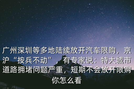 廣州深圳等多地陸續(xù)放開汽車限購，京滬“按兵不動”，有專家說：特大城市道路擁堵問題嚴(yán)重，短期不會放開限購你怎么看
