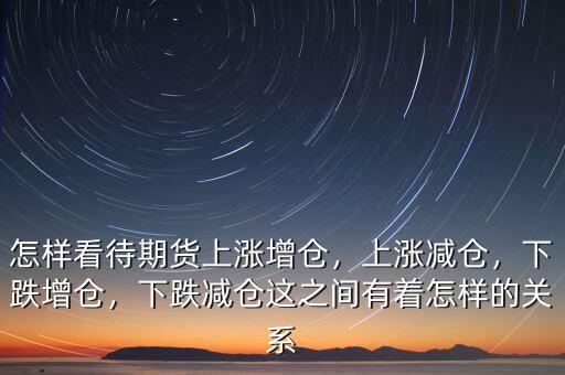 怎樣看待期貨上漲增倉，上漲減倉，下跌增倉，下跌減倉這之間有著怎樣的關(guān)系