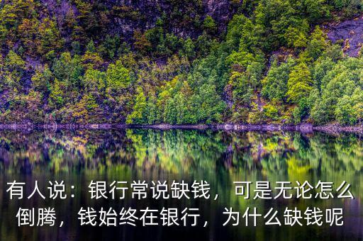 有人說(shuō)：銀行常說(shuō)缺錢(qián)，可是無(wú)論怎么倒騰，錢(qián)始終在銀行，為什么缺錢(qián)呢