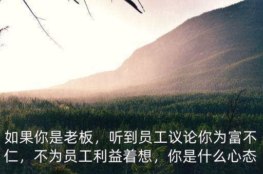 如果你是老板，聽到員工議論你為富不仁，不為員工利益著想，你是什么心態(tài)