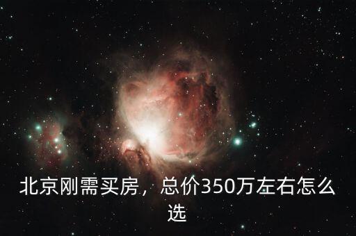 北京剛需買房，總價350萬左右怎么選