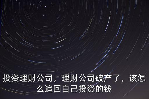 投資理財公司，理財公司破產(chǎn)了，該怎么追回自己投資的錢