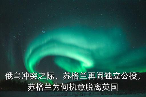 俄烏沖突之際，蘇格蘭再鬧獨(dú)立公投，蘇格蘭為何執(zhí)意脫離英國